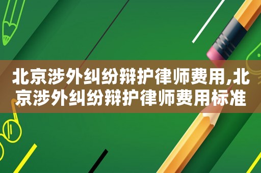 北京涉外糾紛辯護(hù)律師費(fèi)用,北京涉外糾紛辯護(hù)律師費(fèi)用標(biāo)準(zhǔn)