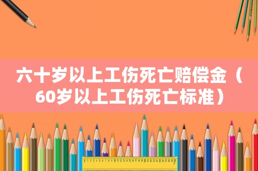 六十歲以上工傷死亡賠償金（60歲以上工傷死亡標準）