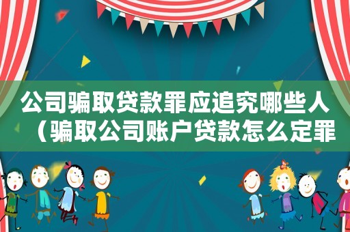 公司騙取貸款罪應追究哪些人（騙取公司賬戶貸款怎么定罪）