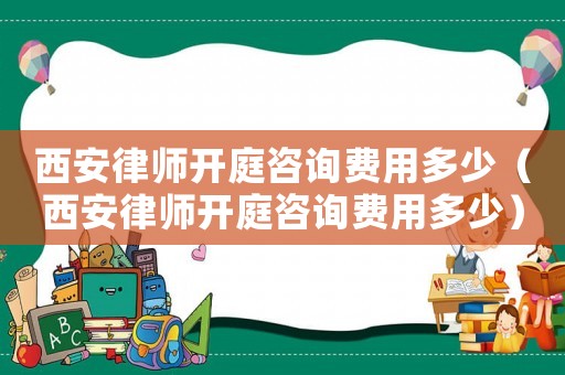 西安律師開庭咨詢費用多少（西安律師開庭咨詢費用多少）