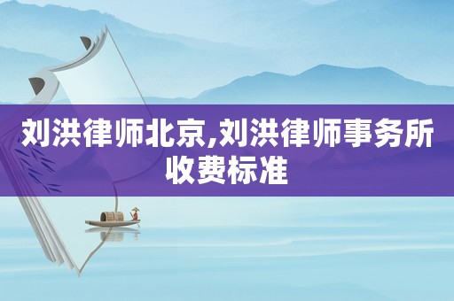 劉洪律師北京,劉洪律師事務所收費標準