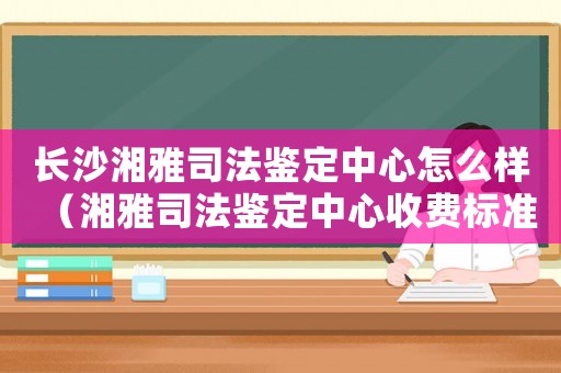 長(zhǎng)沙湘雅司法鑒定中心怎么樣（湘雅司法鑒定中心收費(fèi)標(biāo)準(zhǔn)）