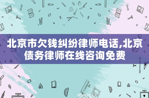 北京市欠錢糾紛律師電話,北京債務律師在線咨詢免費