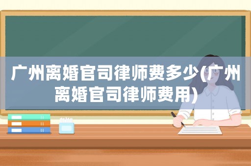 廣州離婚官司律師費多少(廣州離婚官司律師費用)