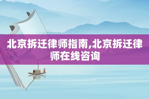 北京拆遷律師指南,北京拆遷律師在線咨詢