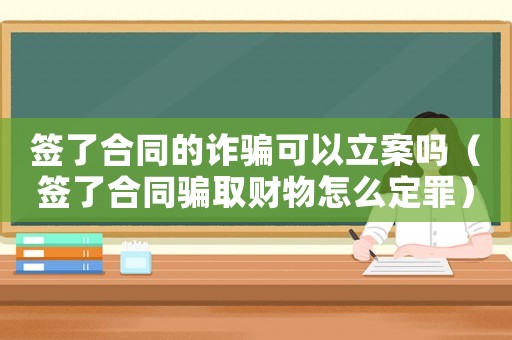 簽了合同的詐騙可以立案嗎（簽了合同騙取財物怎么定罪）