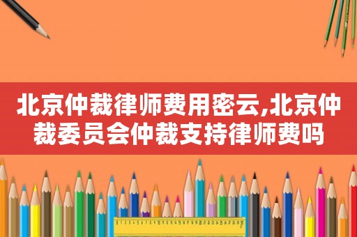 北京仲裁律師費用密云,北京仲裁委員會仲裁支持律師費嗎