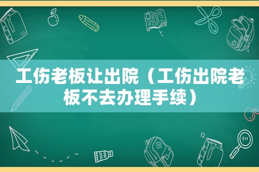 工傷老板讓出院（工傷出院老板不去辦理手續(xù)）