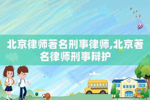 北京律師著名刑事律師,北京著名律師刑事辯護(hù)