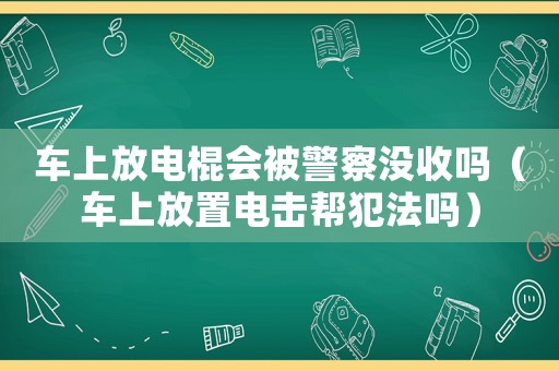 車上放電棍會被警察沒收嗎（車上放置電擊幫犯法嗎）