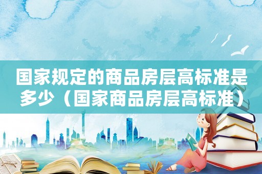 國家規定的商品房層高標準是多少（國家商品房層高標準）