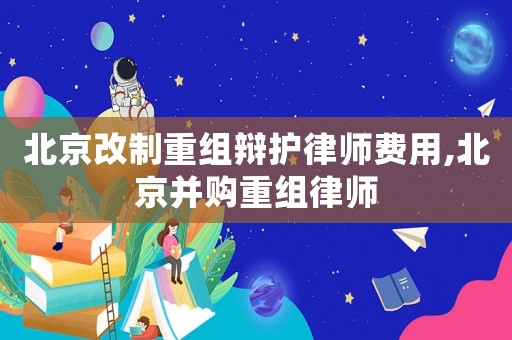 北京改制重組辯護律師費用,北京并購重組律師