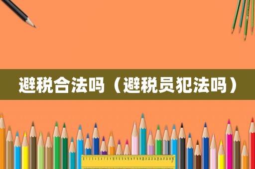 避稅合法嗎（避稅員犯法嗎）