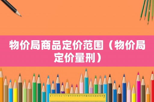 物價局商品定價范圍（物價局定價量刑）