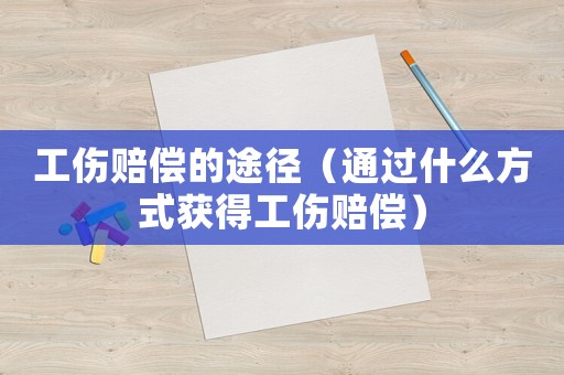 工傷賠償的途徑（通過什么方式獲得工傷賠償）