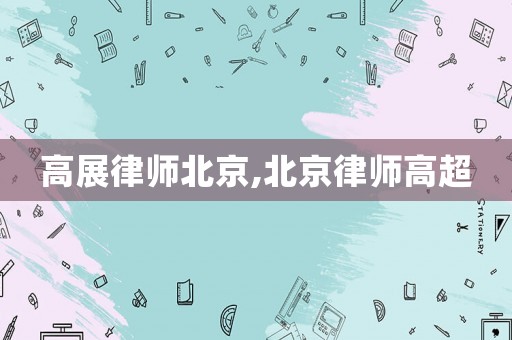 高展律師北京,北京律師高超