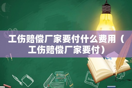 工傷賠償廠家要付什么費用（工傷賠償廠家要付）