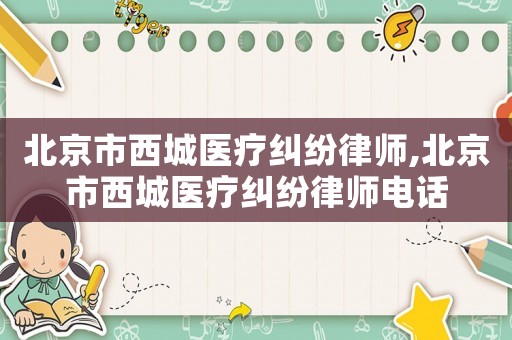 北京市西城醫(yī)療糾紛律師,北京市西城醫(yī)療糾紛律師電話