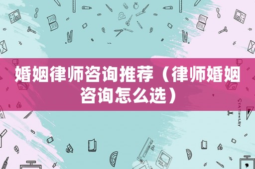 婚姻律師咨詢推薦（律師婚姻咨詢?cè)趺催x）