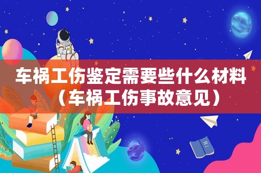 車禍工傷鑒定需要些什么材料（車禍工傷事故意見）