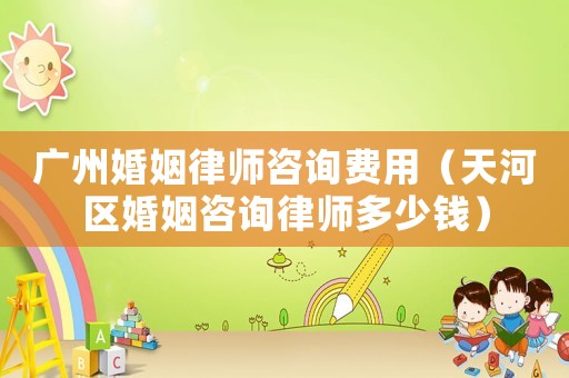 廣州婚姻律師咨詢費用（天河區婚姻咨詢律師多少錢）