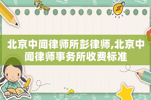 北京中聞律師所彭律師,北京中聞律師事務所收費標準