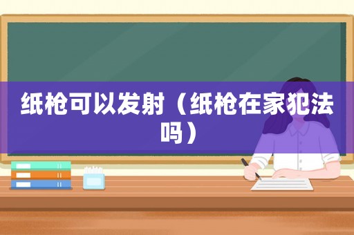 紙槍可以發射（紙槍在家犯法嗎）
