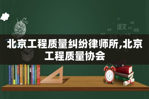 北京工程質量糾紛律師所,北京工程質量協會