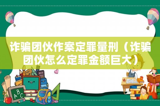 詐騙團伙作案定罪量刑（詐騙團伙怎么定罪金額巨大）