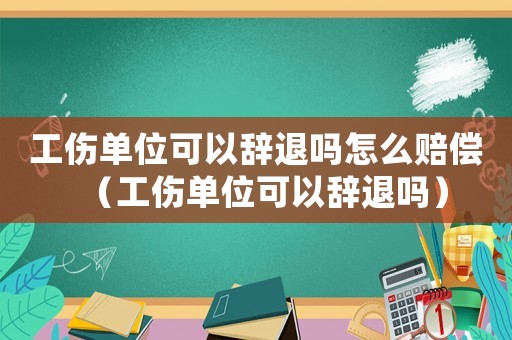 工傷單位可以辭退嗎怎么賠償（工傷單位可以辭退嗎）