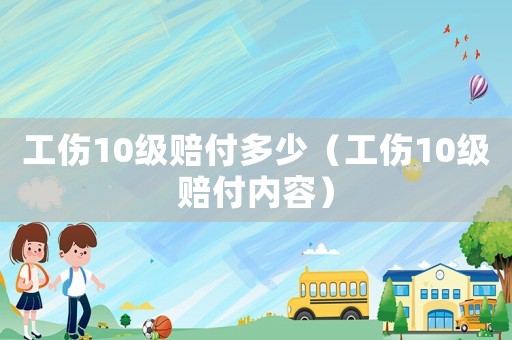 工傷10級賠付多少（工傷10級賠付內(nèi)容）
