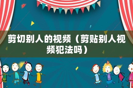 剪切別人的視頻（剪貼別人視頻犯法嗎）