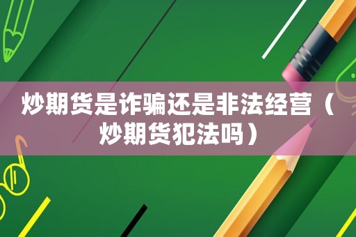 炒期貨是詐騙還是非法經(jīng)營（炒期貨犯法嗎）