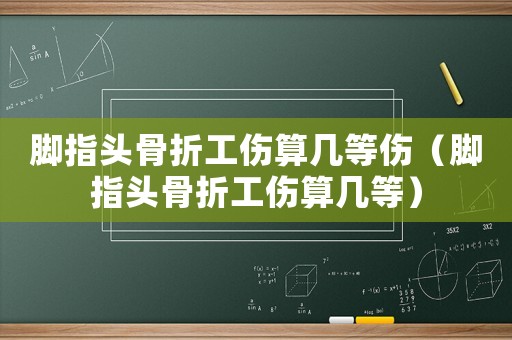 腳指頭骨折工傷算幾等傷（腳指頭骨折工傷算幾等）