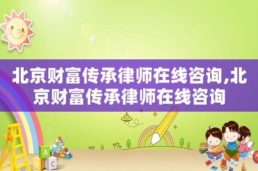 北京財富傳承律師在線咨詢,北京財富傳承律師在線咨詢