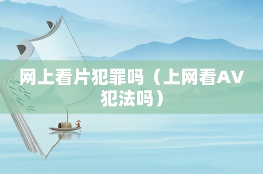 網(wǎng)上看片犯罪嗎（上網(wǎng)看AV犯法嗎）