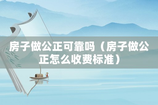 房子做公正可靠嗎（房子做公正怎么收費標準）