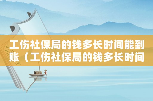 工傷社保局的錢多長時間能到賬（工傷社保局的錢多長時間能到）