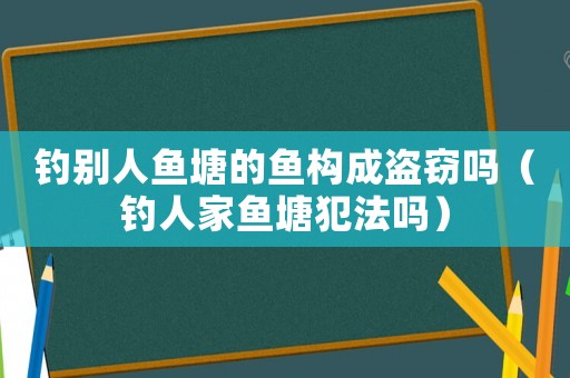 釣別人魚塘的魚構成盜竊嗎（釣人家魚塘犯法嗎）