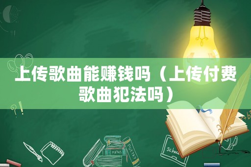 上傳歌曲能賺錢嗎（上傳付費(fèi)歌曲犯法嗎）