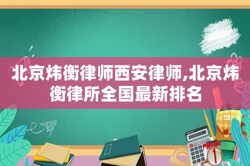 北京煒衡律師西安律師,北京煒衡律所全國最新排名