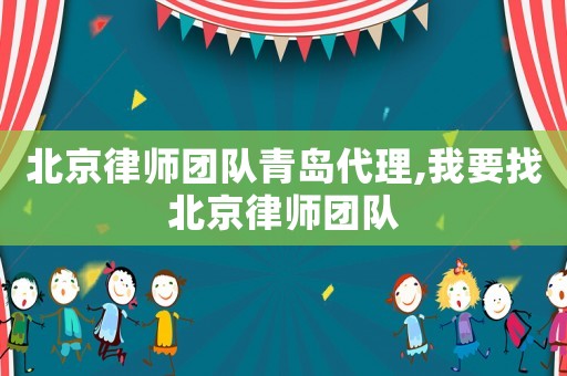 北京律師團隊青島代理,我要找北京律師團隊