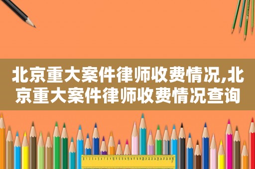 北京重大案件律師收費情況,北京重大案件律師收費情況查詢