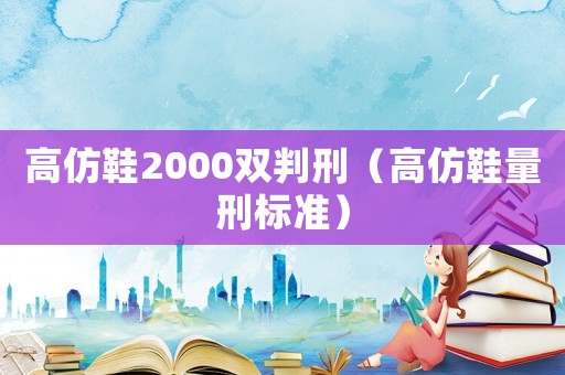 高仿鞋2000雙判刑（高仿鞋量刑標準）