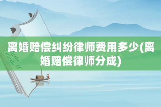 離婚賠償糾紛律師費用多少(離婚賠償律師分成)