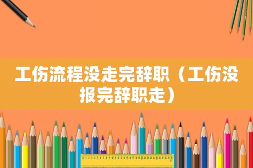 工傷流程沒走完辭職（工傷沒報完辭職走）