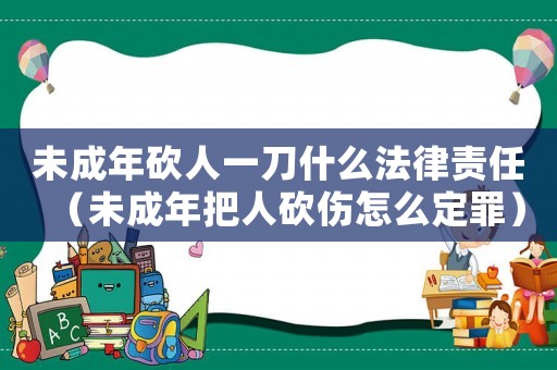 未成年砍人一刀什么法律責(zé)任（未成年把人砍傷怎么定罪）