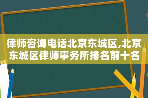 律師咨詢電話北京東城區(qū),北京東城區(qū)律師事務所排名前十名