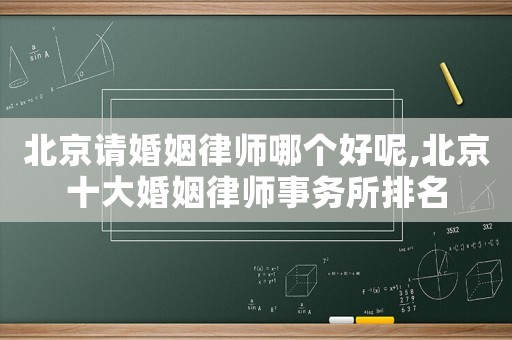北京請婚姻律師哪個好呢,北京十大婚姻律師事務所排名