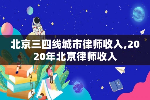 北京三四線城市律師收入,2020年北京律師收入